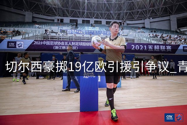 切尔西豪掷19亿欧引援引争议 青训计划暗藏风险